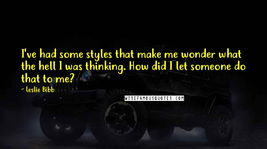 Leslie Bibb Quotes: I've had some styles that make me wonder what the hell I was thinking. How did I let someone do that to me?