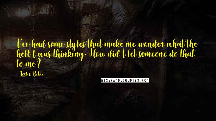 Leslie Bibb Quotes: I've had some styles that make me wonder what the hell I was thinking. How did I let someone do that to me?