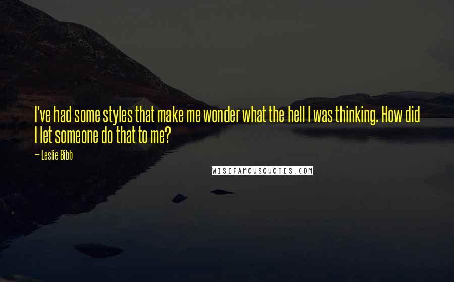 Leslie Bibb Quotes: I've had some styles that make me wonder what the hell I was thinking. How did I let someone do that to me?