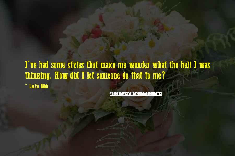 Leslie Bibb Quotes: I've had some styles that make me wonder what the hell I was thinking. How did I let someone do that to me?
