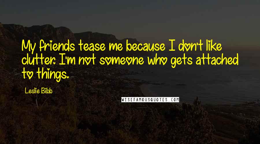 Leslie Bibb Quotes: My friends tease me because I don't like clutter. I'm not someone who gets attached to things.