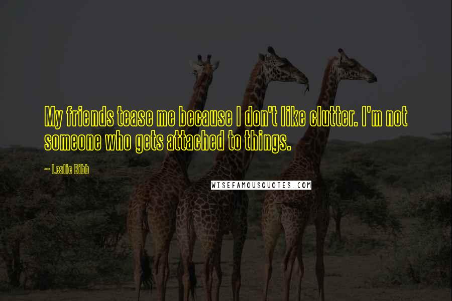 Leslie Bibb Quotes: My friends tease me because I don't like clutter. I'm not someone who gets attached to things.