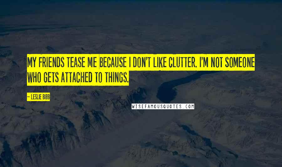 Leslie Bibb Quotes: My friends tease me because I don't like clutter. I'm not someone who gets attached to things.