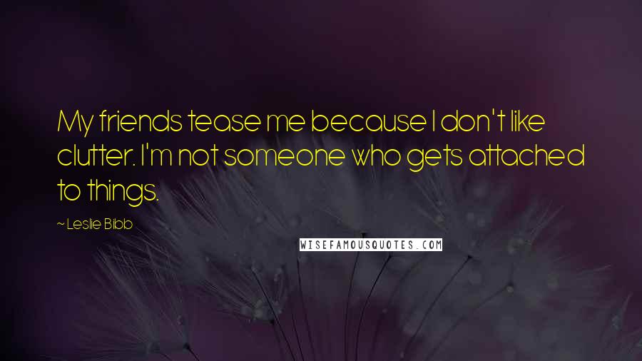 Leslie Bibb Quotes: My friends tease me because I don't like clutter. I'm not someone who gets attached to things.