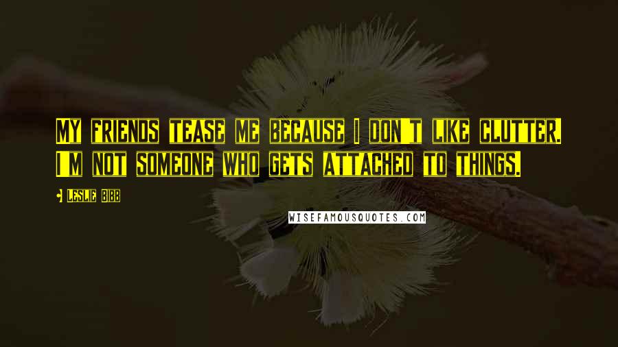 Leslie Bibb Quotes: My friends tease me because I don't like clutter. I'm not someone who gets attached to things.