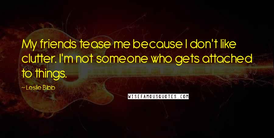 Leslie Bibb Quotes: My friends tease me because I don't like clutter. I'm not someone who gets attached to things.