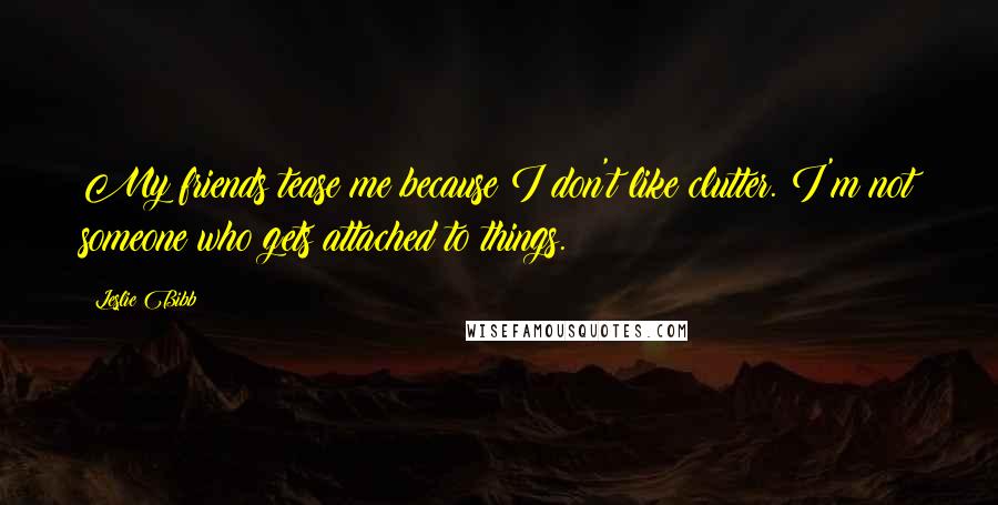 Leslie Bibb Quotes: My friends tease me because I don't like clutter. I'm not someone who gets attached to things.