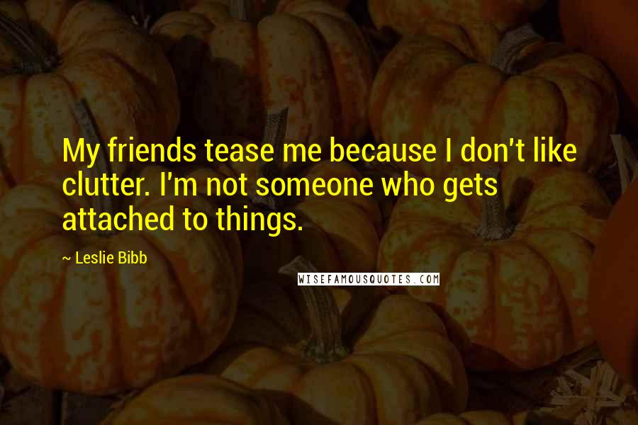 Leslie Bibb Quotes: My friends tease me because I don't like clutter. I'm not someone who gets attached to things.