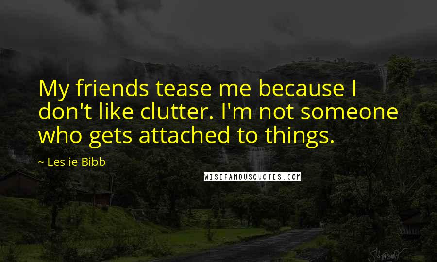 Leslie Bibb Quotes: My friends tease me because I don't like clutter. I'm not someone who gets attached to things.