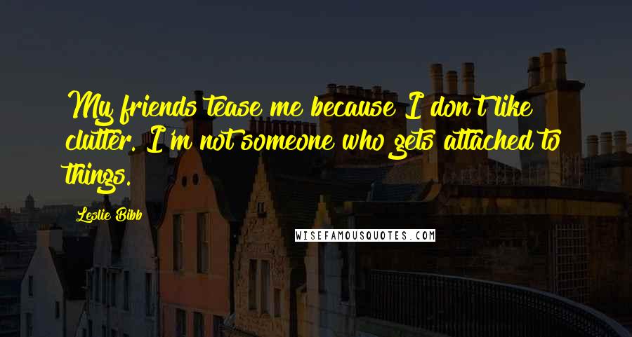 Leslie Bibb Quotes: My friends tease me because I don't like clutter. I'm not someone who gets attached to things.