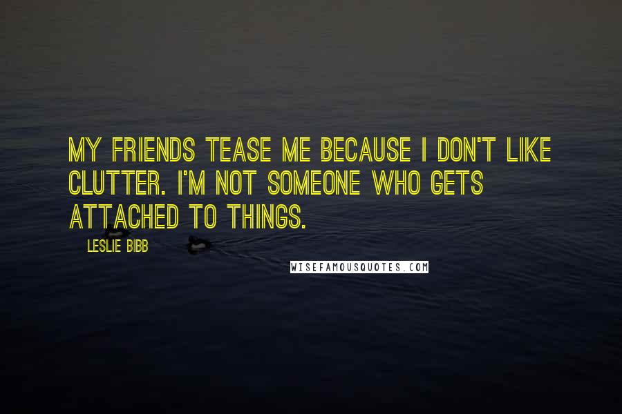 Leslie Bibb Quotes: My friends tease me because I don't like clutter. I'm not someone who gets attached to things.