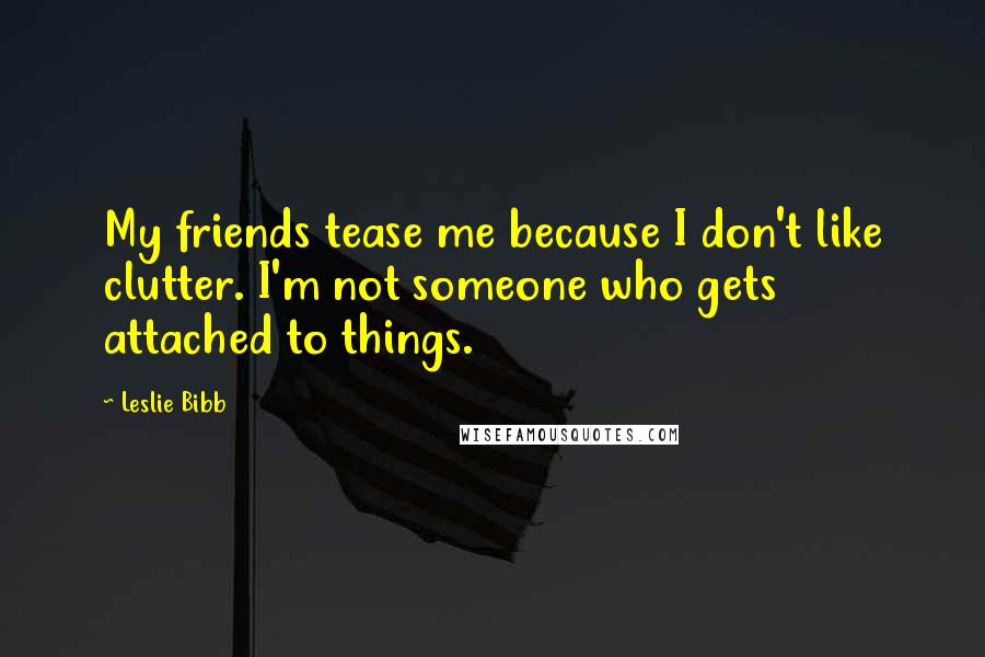 Leslie Bibb Quotes: My friends tease me because I don't like clutter. I'm not someone who gets attached to things.