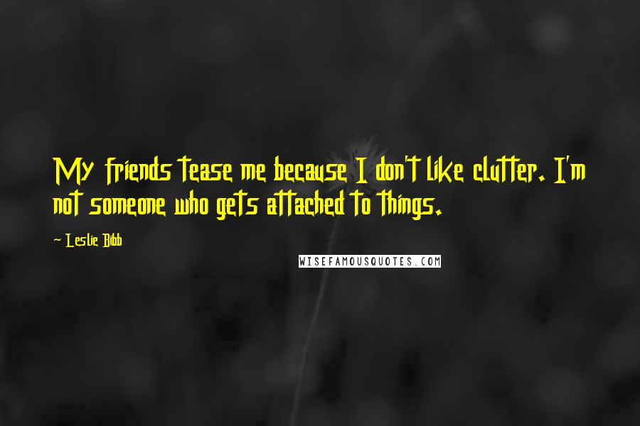 Leslie Bibb Quotes: My friends tease me because I don't like clutter. I'm not someone who gets attached to things.