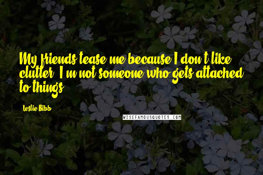 Leslie Bibb Quotes: My friends tease me because I don't like clutter. I'm not someone who gets attached to things.