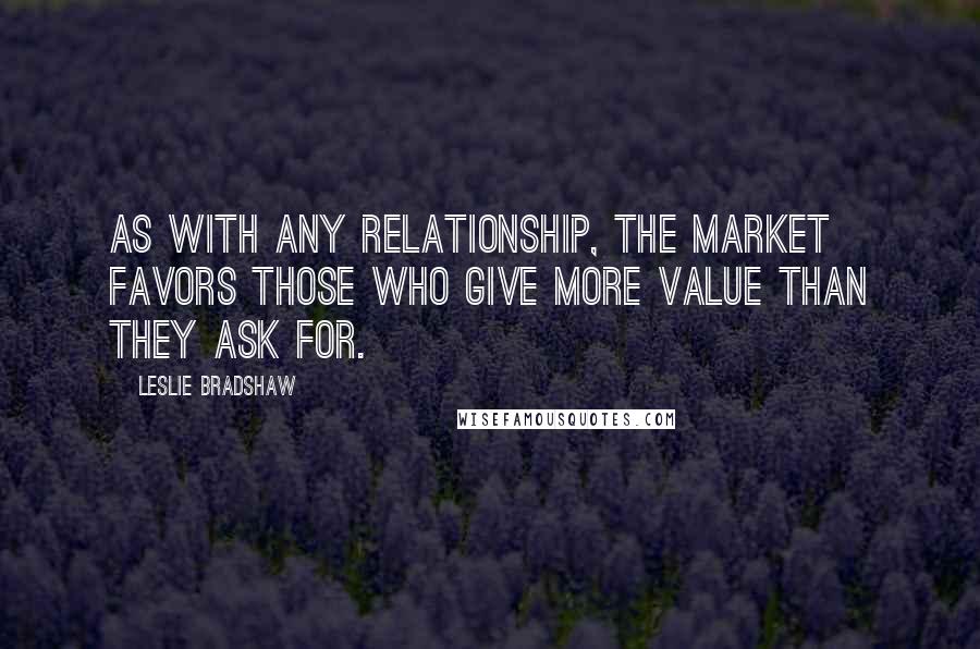 Leslie Bradshaw Quotes: As with any relationship, the market favors those who give more value than they ask for.
