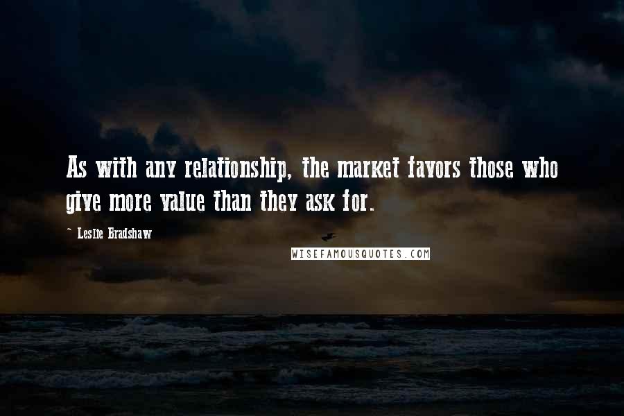 Leslie Bradshaw Quotes: As with any relationship, the market favors those who give more value than they ask for.