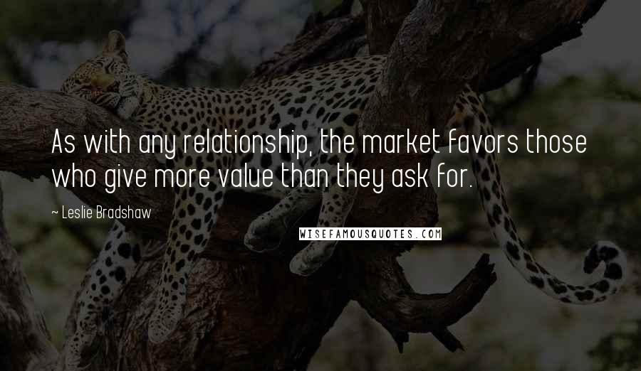 Leslie Bradshaw Quotes: As with any relationship, the market favors those who give more value than they ask for.