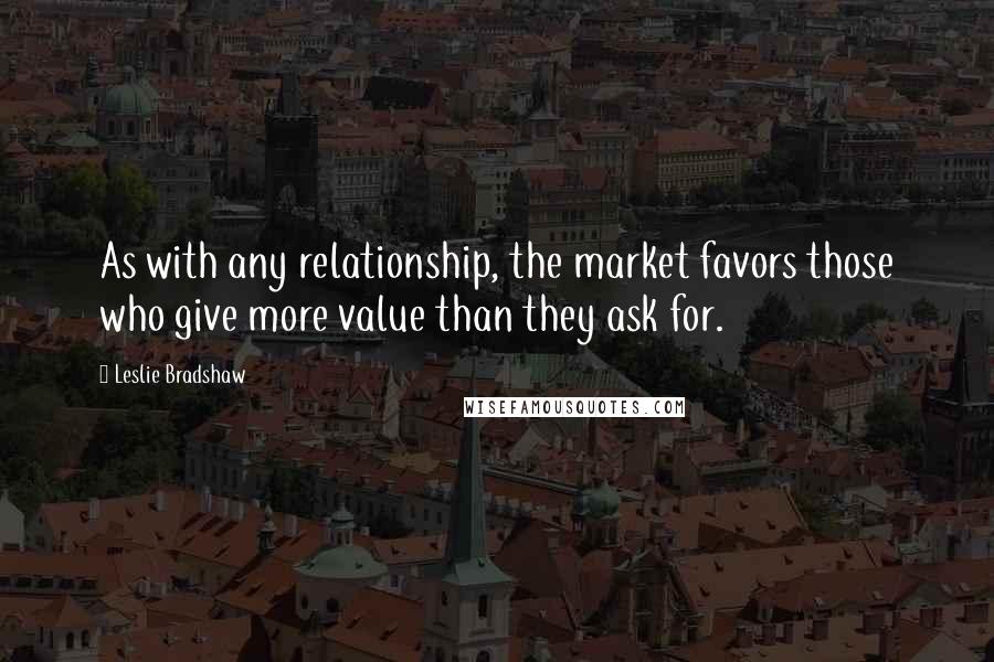 Leslie Bradshaw Quotes: As with any relationship, the market favors those who give more value than they ask for.