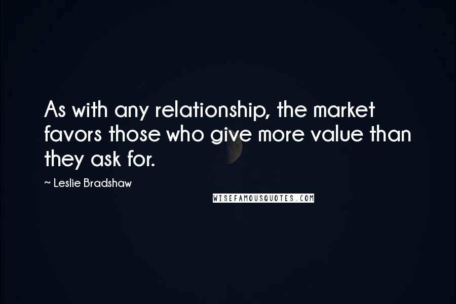Leslie Bradshaw Quotes: As with any relationship, the market favors those who give more value than they ask for.