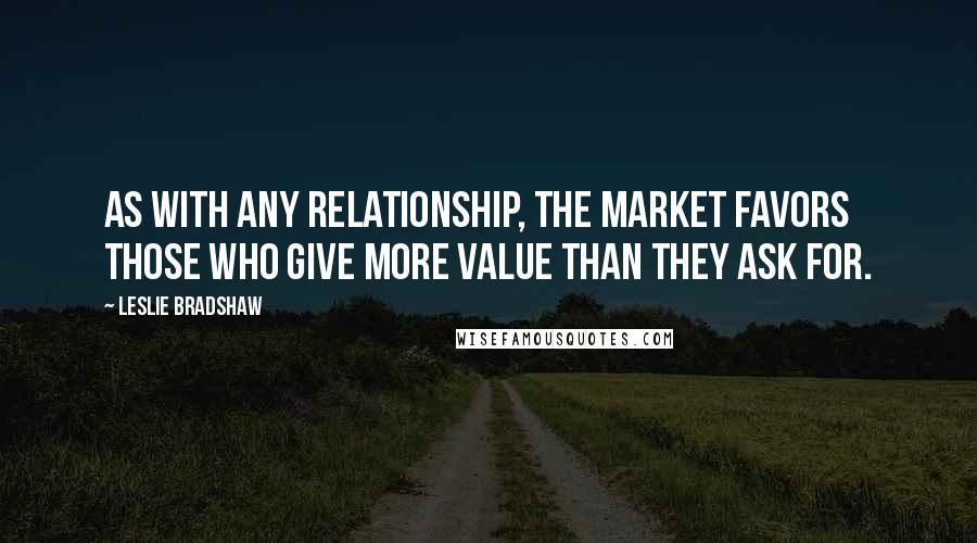 Leslie Bradshaw Quotes: As with any relationship, the market favors those who give more value than they ask for.