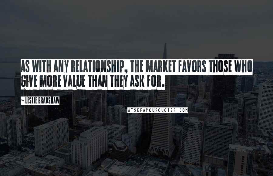 Leslie Bradshaw Quotes: As with any relationship, the market favors those who give more value than they ask for.