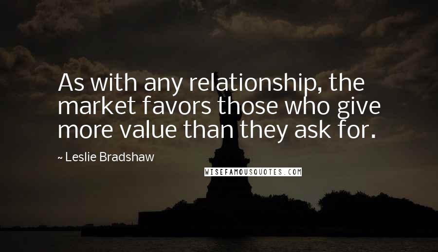 Leslie Bradshaw Quotes: As with any relationship, the market favors those who give more value than they ask for.