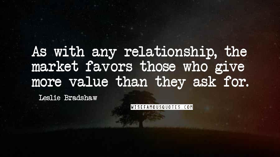 Leslie Bradshaw Quotes: As with any relationship, the market favors those who give more value than they ask for.