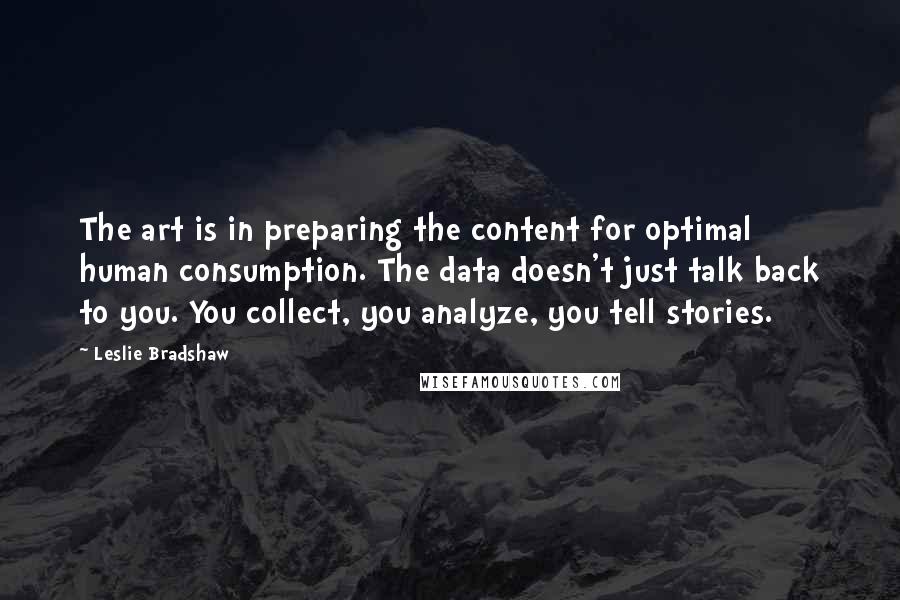 Leslie Bradshaw Quotes: The art is in preparing the content for optimal human consumption. The data doesn't just talk back to you. You collect, you analyze, you tell stories.