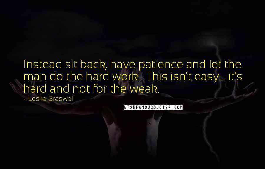 Leslie Braswell Quotes: Instead sit back, have patience and let the man do the hard work. This isn't easy... it's hard and not for the weak.