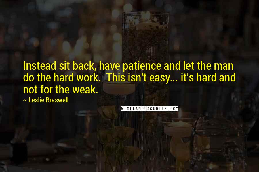 Leslie Braswell Quotes: Instead sit back, have patience and let the man do the hard work.  This isn't easy... it's hard and not for the weak.