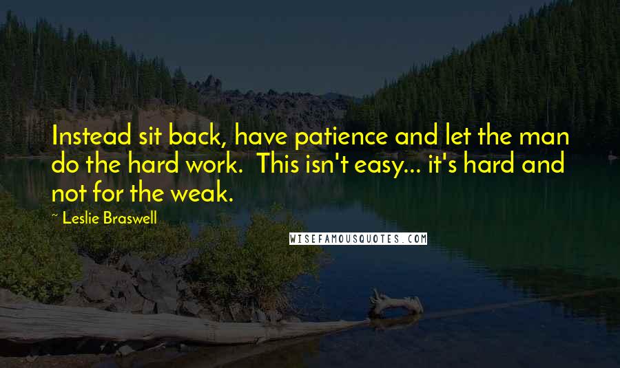 Leslie Braswell Quotes: Instead sit back, have patience and let the man do the hard work. This isn't easy... it's hard and not for the weak.
