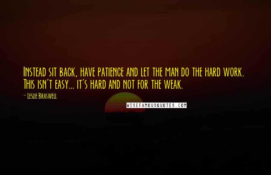 Leslie Braswell Quotes: Instead sit back, have patience and let the man do the hard work.  This isn't easy... it's hard and not for the weak.