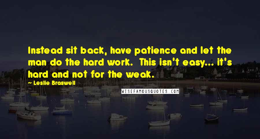 Leslie Braswell Quotes: Instead sit back, have patience and let the man do the hard work. This isn't easy... it's hard and not for the weak.