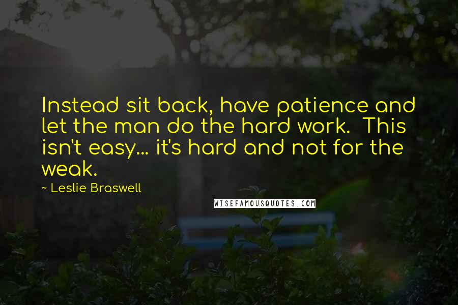 Leslie Braswell Quotes: Instead sit back, have patience and let the man do the hard work.  This isn't easy... it's hard and not for the weak.