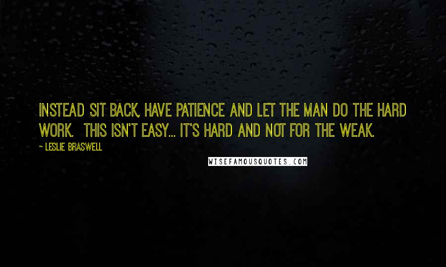 Leslie Braswell Quotes: Instead sit back, have patience and let the man do the hard work.  This isn't easy... it's hard and not for the weak.