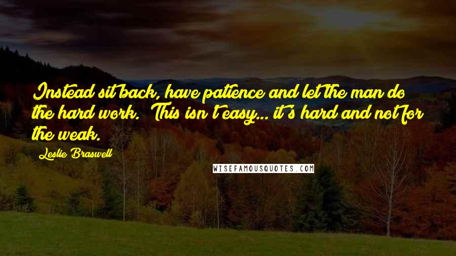 Leslie Braswell Quotes: Instead sit back, have patience and let the man do the hard work. This isn't easy... it's hard and not for the weak.