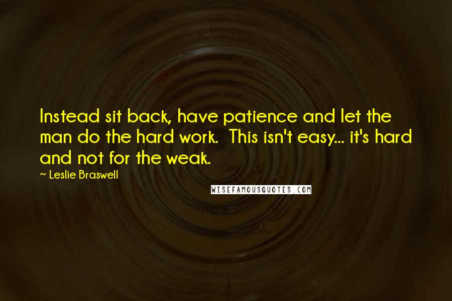 Leslie Braswell Quotes: Instead sit back, have patience and let the man do the hard work.  This isn't easy... it's hard and not for the weak.