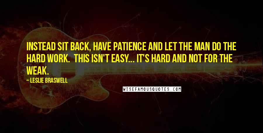 Leslie Braswell Quotes: Instead sit back, have patience and let the man do the hard work.  This isn't easy... it's hard and not for the weak.