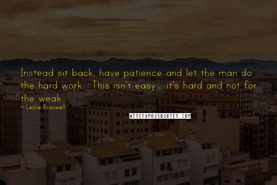 Leslie Braswell Quotes: Instead sit back, have patience and let the man do the hard work. This isn't easy... it's hard and not for the weak.