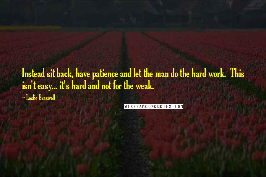 Leslie Braswell Quotes: Instead sit back, have patience and let the man do the hard work. This isn't easy... it's hard and not for the weak.