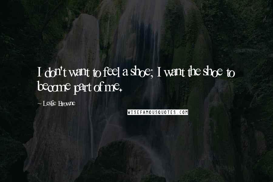 Leslie Browne Quotes: I don't want to feel a shoe; I want the shoe to become part of me.