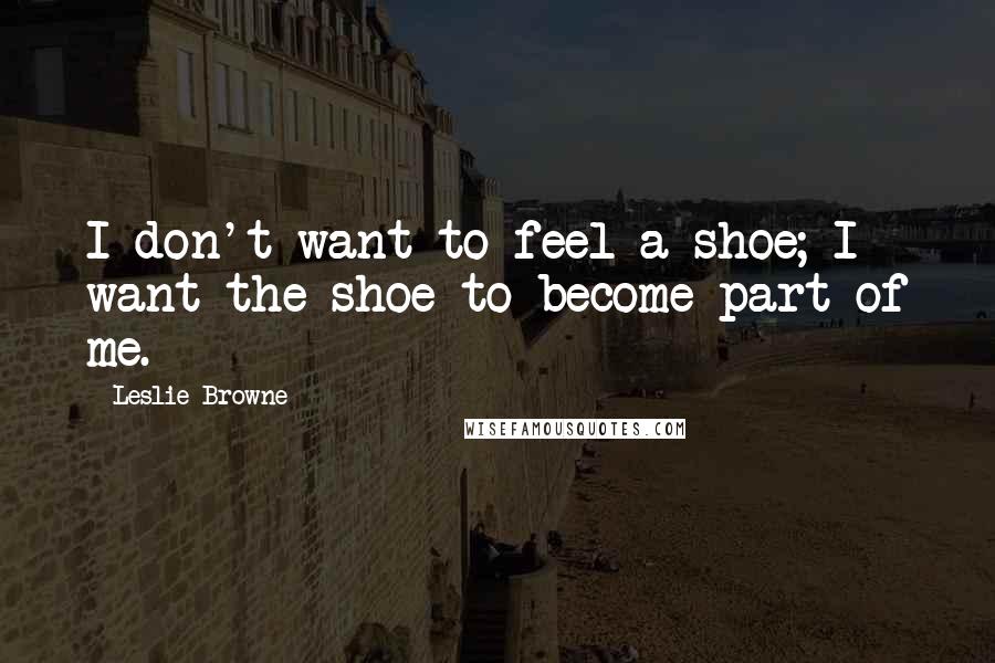 Leslie Browne Quotes: I don't want to feel a shoe; I want the shoe to become part of me.