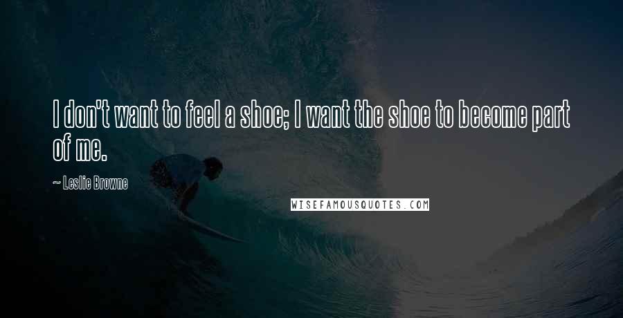 Leslie Browne Quotes: I don't want to feel a shoe; I want the shoe to become part of me.