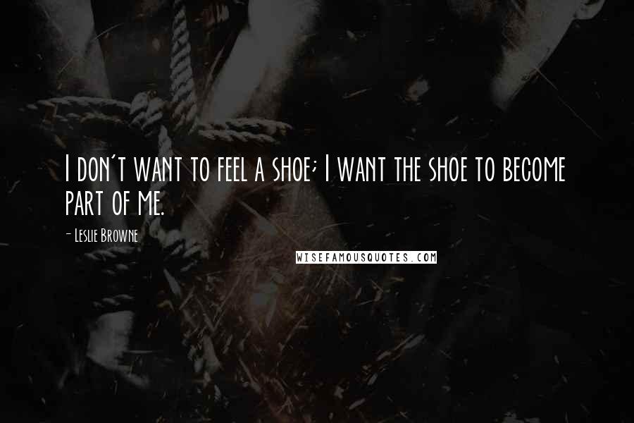 Leslie Browne Quotes: I don't want to feel a shoe; I want the shoe to become part of me.