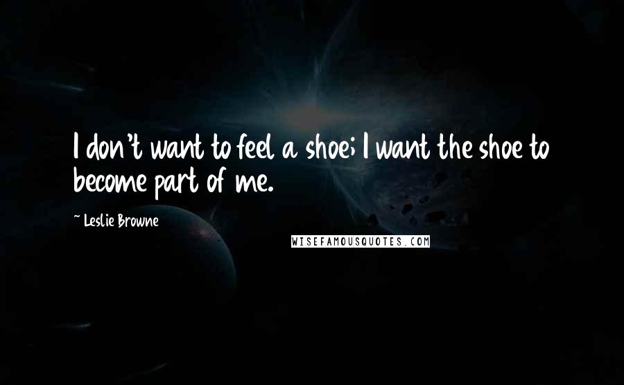 Leslie Browne Quotes: I don't want to feel a shoe; I want the shoe to become part of me.