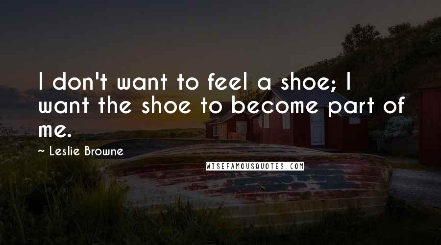 Leslie Browne Quotes: I don't want to feel a shoe; I want the shoe to become part of me.