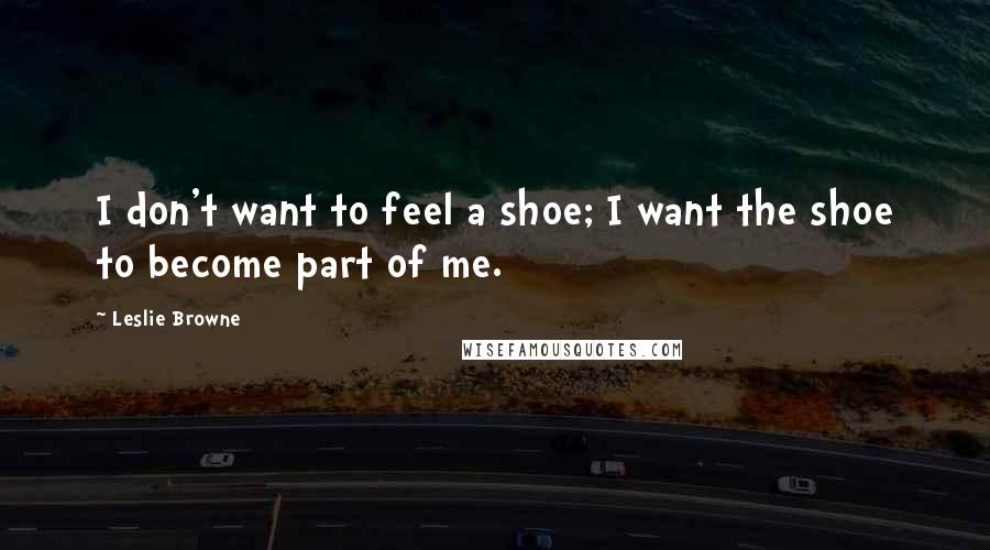 Leslie Browne Quotes: I don't want to feel a shoe; I want the shoe to become part of me.