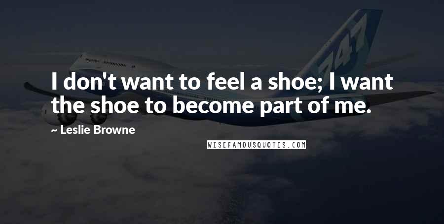 Leslie Browne Quotes: I don't want to feel a shoe; I want the shoe to become part of me.