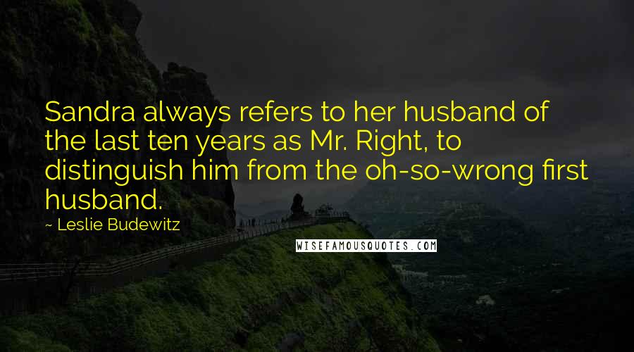 Leslie Budewitz Quotes: Sandra always refers to her husband of the last ten years as Mr. Right, to distinguish him from the oh-so-wrong first husband.