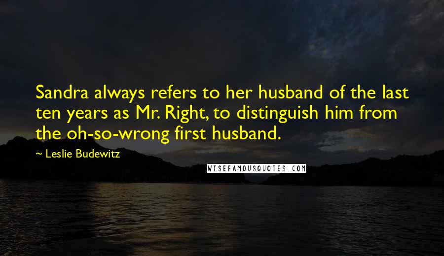 Leslie Budewitz Quotes: Sandra always refers to her husband of the last ten years as Mr. Right, to distinguish him from the oh-so-wrong first husband.